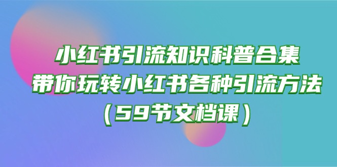 （10223期）小红书引流知识科普合集，带你玩转小红书各种引流方法（59节文档课）-猴哥项目网