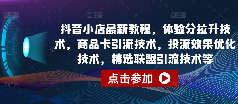 抖音小店最新教程，体验分拉升技术，商品卡引流技术，投流效果优化技术，精选联盟引流技术等-猴哥项目网