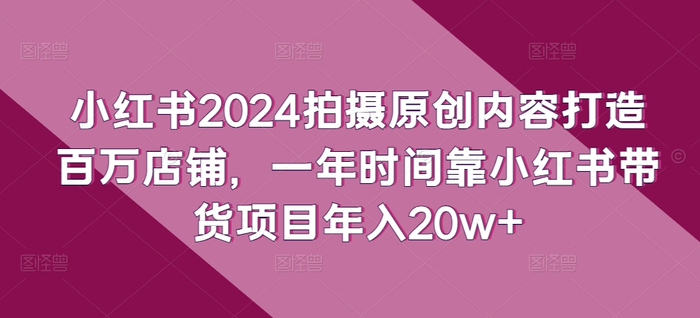 小红书2024拍摄原创内容打造百万店铺，一年时间靠小红书带货项目年入20w+-猴哥项目网