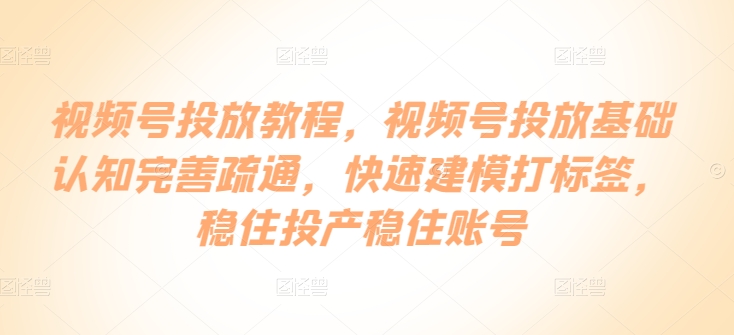 视频号投放教程，​视频号投放基础认知完善疏通，快速建模打标签，稳住投产稳住账号-猴哥项目网