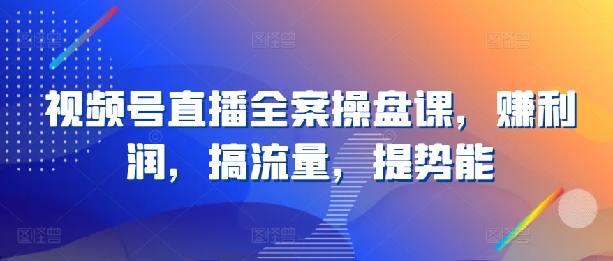 视频号直播全案操盘课，赚利润，搞流量，提势能-猴哥项目网