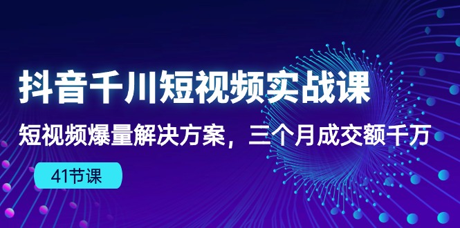 （10246期）抖音千川短视频实战课：短视频爆量解决方案，三个月成交额千万（41节课）-猴哥项目网