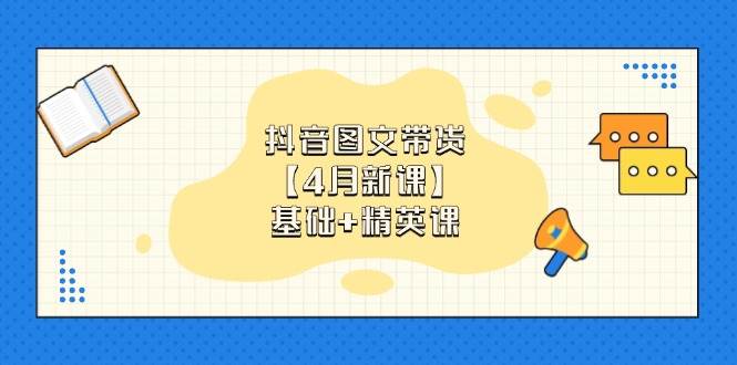 抖音图文带货【4月全新课程】基础班+精英班：专为0基础小白打造，解锁各大赛道带货秘籍！-猴哥项目网