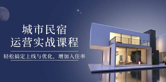 城市民宿运营实战课程：解锁上线与优化秘籍，引爆入住率-猴哥项目网