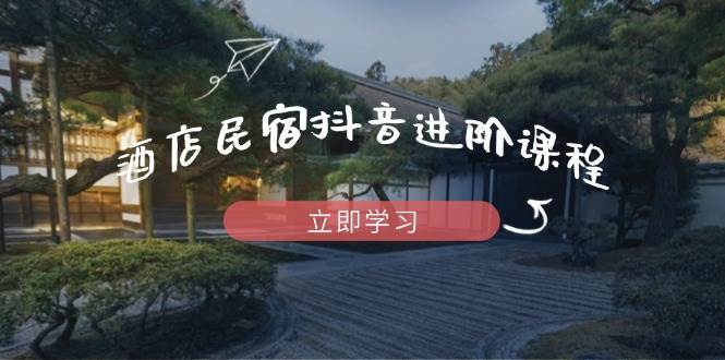 酒店民宿抖音运营精进课程：解锁流量密码，掌握推流逻辑，共创爆款内容传奇-猴哥项目网