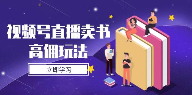 视频号直播卖书高佣攻略：深度剖析底层逻辑，全面掌握实操技巧-猴哥项目网