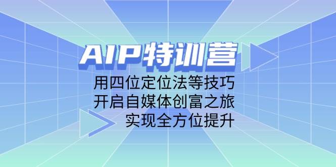 AIP特训营——解锁自媒体创富的密码，以四位定位法等绝技，助你实现能力的全面飞跃