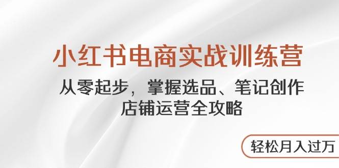 小红书电商实战训练营，是您的电商之旅从零到一的完美起点！-猴哥项目网