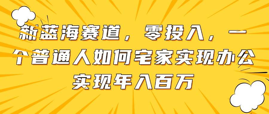 新蓝海赛道，零成本启航，揭秘普通人如何宅家办公，轻松突破年入百万大关-猴哥项目网