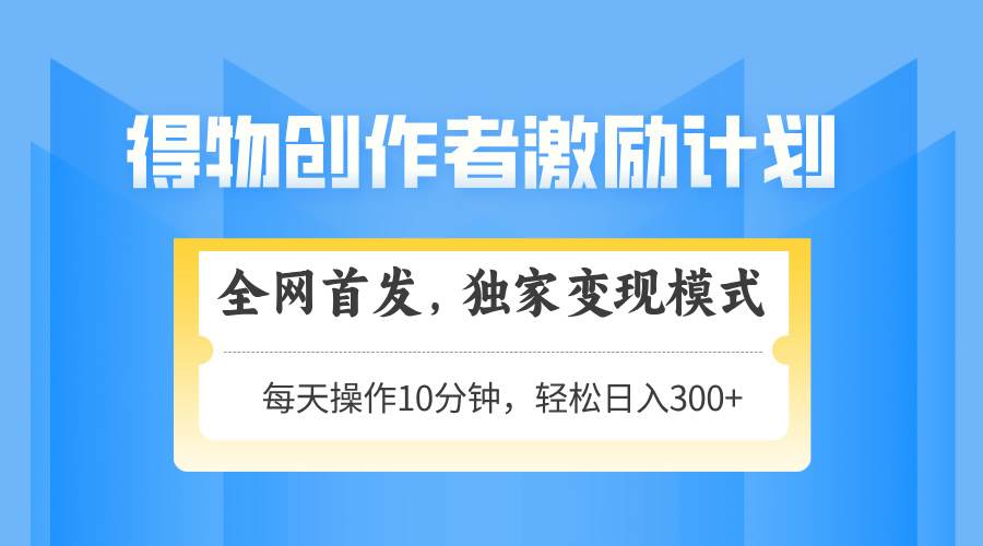 得物创作者激励计划，解锁变现新模式，轻松上手，日赚300+不是梦！-猴哥项目网