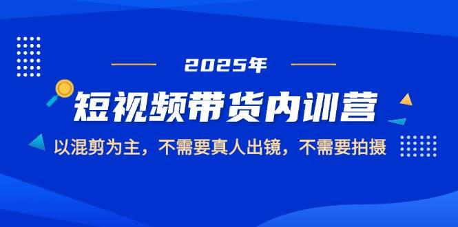 2025年短视频带货精英内训营，专注混剪精髓，无需真人出镜，免去繁琐拍摄。-猴哥项目网
