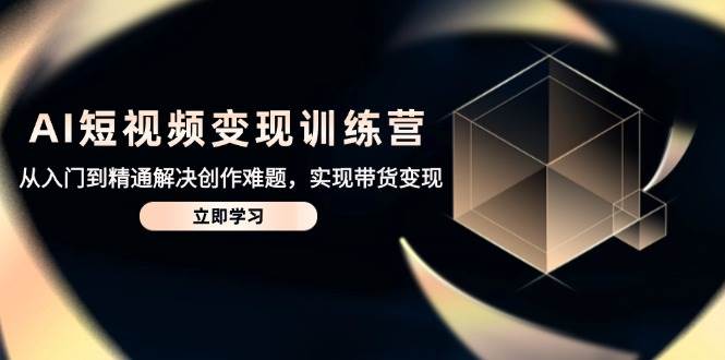 AI短视频变现训练营——从懵懂入门到精通高手，轻松破解创作迷局，开启带货变现新纪元-猴哥项目网