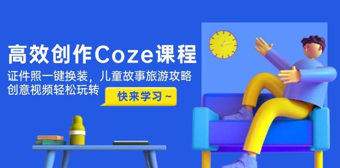 轻松驾驭高效创作，Coze课程解锁无限可能：证件照一键焕新装，儿童故事与旅游攻略信手拈来，创意视频制作尽在掌握-猴哥项目网