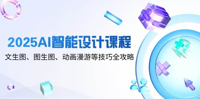2025 AI智能设计课程：文生图、图生图、动画漫游等技巧全方位解锁-猴哥项目网