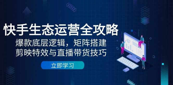 快手生态运营全攻略：揭秘爆款打造秘籍，构建矩阵帝国，掌握剪映特效与直播带货精髓-猴哥项目网