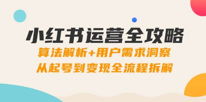 小红书运营全攻略：深度解析算法机制，精准洞察用户需求，从零到一打造变现闭环-猴哥项目网