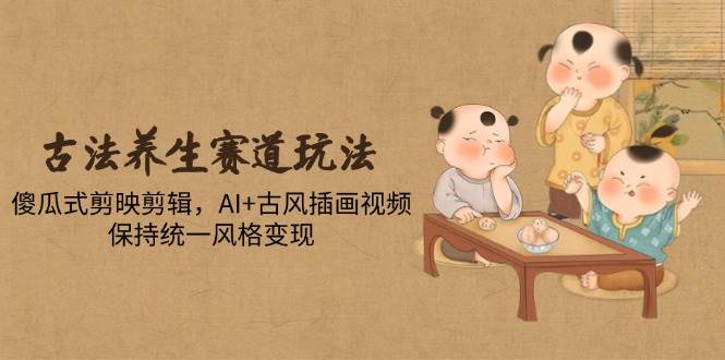 探索古法养生赛道的创新玩法，揭秘傻瓜式剪映剪辑技巧，融合AI与古风插画，打造风格统一的视频作品，轻松变现-猴哥项目网