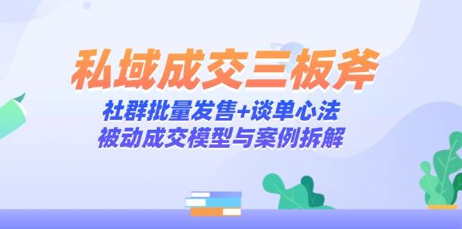 私域成交致胜三板斧：社群批量发售绝技+谈单心法精髓，揭秘被动成交模型与实战案例深度剖析-猴哥项目网