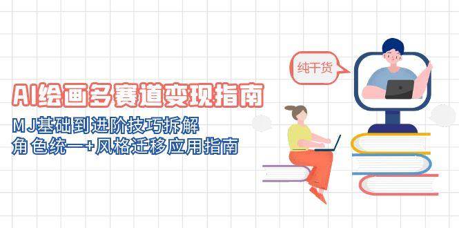 AI绘画多赛道变现指南：深度解析MJ基础至进阶技巧，角色统一与风格迁移实战应用手册-猴哥项目网
