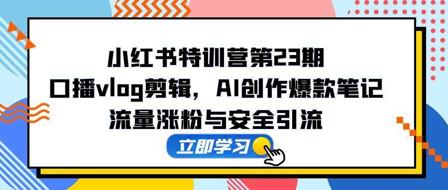 小红书特训营·第23期精英蜕变之旅：解锁口播Vlog剪辑秘籍，AI赋能打造爆款笔记，流量飙升，粉丝暴涨，安全引流新篇章-猴哥项目网