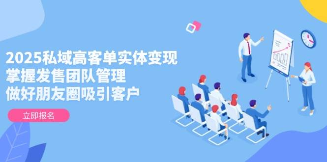 2025私域高客单实体变现秘籍：掌握发售团队管理的艺术，朋友圈营销引爆客户热潮-猴哥项目网