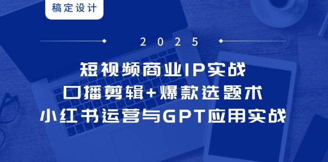 短视频商业IP实战6期：解锁口播剪辑与爆款选题术，精通小红书运营与GPT应用实战-猴哥项目网