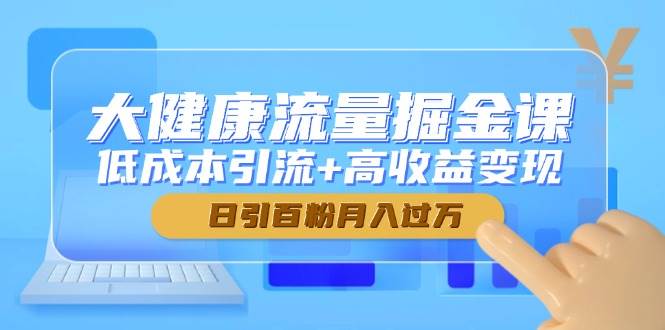 大健康流量掘金宝典：解锁低成本引流与高收益变现秘籍，轻松实现日增百粉，月入破万的神话！-猴哥项目网