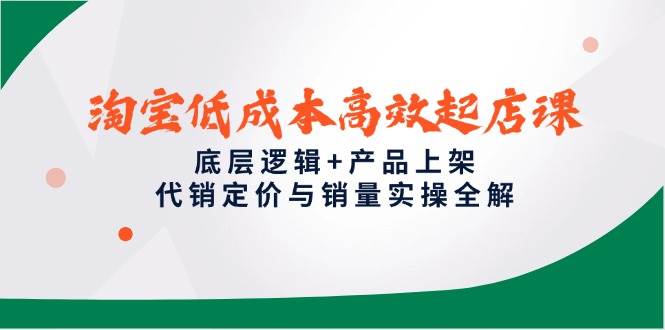 淘宝低成本高效起店宝典：深度剖析底层逻辑+产品上架实战，代销定价与销量提升秘籍全公开-猴哥项目网