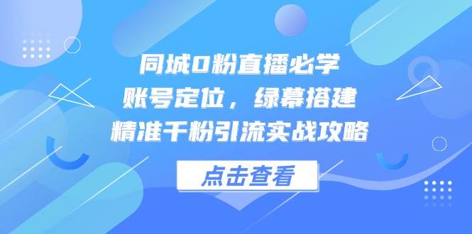 同城0粉直播必学宝典：精准定位账号，巧妙搭建绿幕，千粉引流实战秘籍大公开！-猴哥项目网
