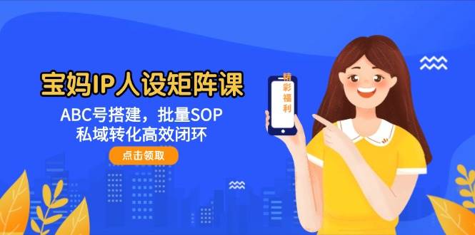 宝妈IP人设矩阵课：ABC号体系搭建，批量SOP执行，打造私域转化高效闭环-猴哥项目网