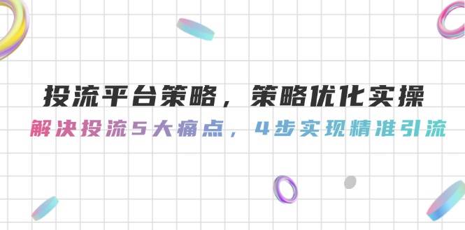 投流平台策略实战指南：优化实操，击破五大引流痛点，四步引领精准流量狂潮-猴哥项目网
