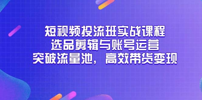 短视频投流实战精英班，深度解析选品剪辑与账号运营秘籍，助您跃升流量新高度，高效带货变现不是梦！-猴哥项目网