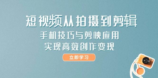 短视频创作之旅，从拍摄至剪辑，掌握手机技巧与剪映应用，解锁高效变现之道！-猴哥项目网