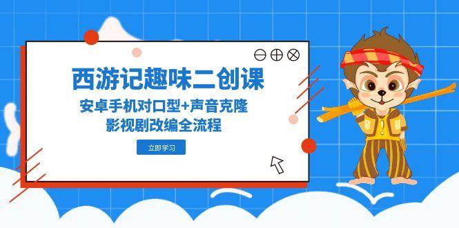 《西游记》趣味二创课程，安卓手机对口型+声音克隆，全面掌握影视剧改编艺术-猴哥项目网