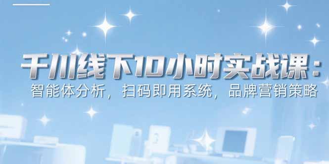 6月千川线下10小时实战课：智能体分析，扫码即用系统，品牌营销策略-猴哥项目网