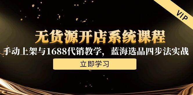 无货源开店系统课程，手动上架与1688代销教学，蓝海选品四步法实战-猴哥项目网