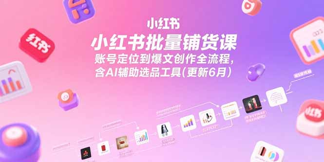 小红书批量铺货课，账号定位到爆文创作全流程，含AI辅助选品工具(更新6月-猴哥项目网