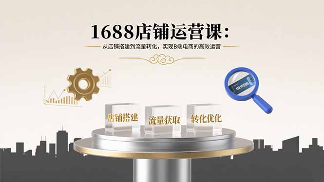 1688店铺运营课：从店铺搭建到流量转化，实现B端电商的高效运营-猴哥项目网