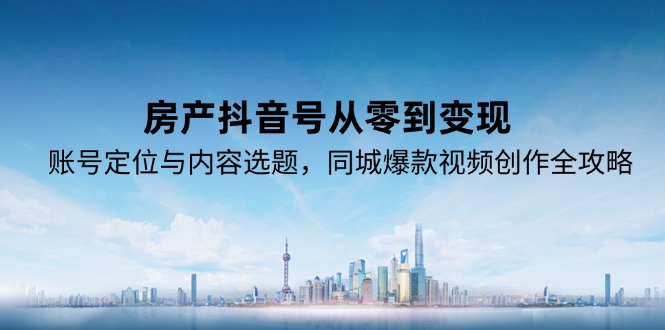 房产抖音号从零到变现，账号定位与内容选题，同城爆款视频创作全攻略-猴哥项目网