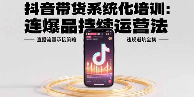 抖音带货系统化培训：连爆品持续运营法，直播流量承接策略，违规避坑全集-猴哥项目网