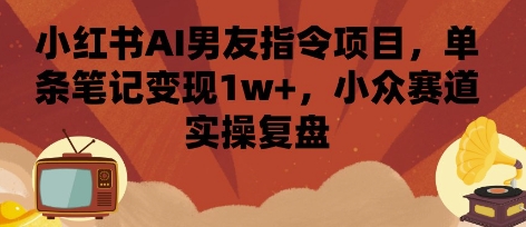 小红书AI男友指令项目，单条笔记变现1w+，小众赛道实操复盘-猴哥项目网