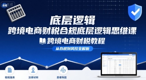 跨境电商财稅合规底层逻辑思维课-跨境电商财税教程-猴哥项目网