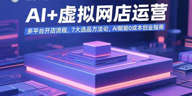 AI+虚拟网店运营：多平台开店流程，7大选品方法论，AI赋能0成本创业指南-猴哥项目网