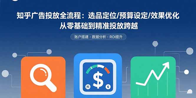知乎广告投放全流程：选品定位/预算设定/效果优化 从零基础到精准投放跨越-猴哥项目网