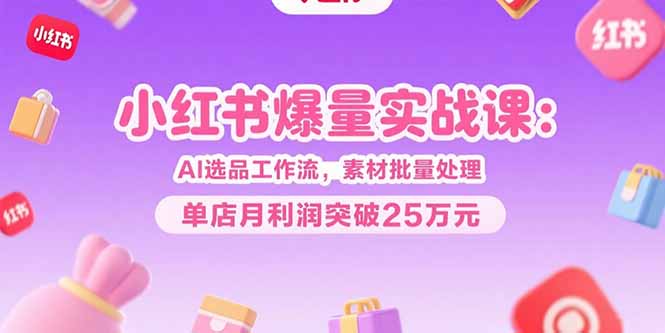 小红书爆量实战课：AI选品工作流，素材批量处理，单店月利润突破25万元-猴哥项目网