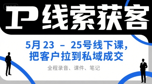 IP线索获客5月23-25号线下课，把客户拉到私域成交(录音+课件+笔记)-猴哥项目网