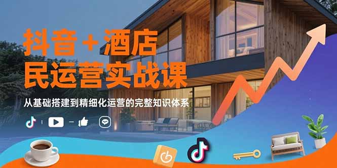 抖音+酒店民宿运营实战课：从基础搭建到精细化运营的完整知识体系-猴哥项目网