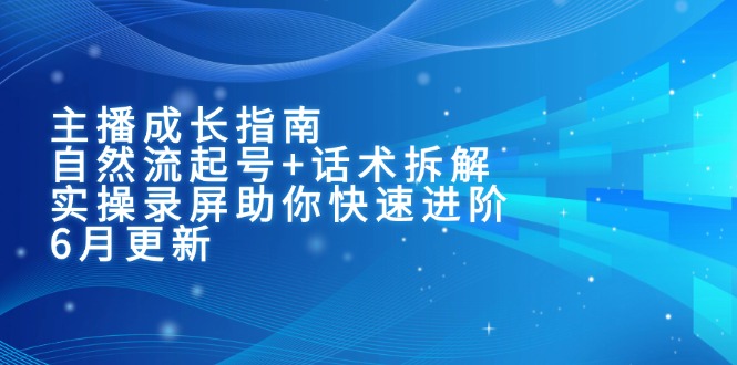 主播成长指南：自然流起号+话术拆解，实操录屏助你快速进阶(6月更新-猴哥项目网