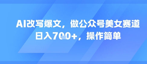 AI改写爆文，做公众号美女赛道，日入7张+，操作简单-猴哥项目网