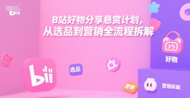B站好物分享悬赏计划，从选品到营销全流程拆解-猴哥项目网